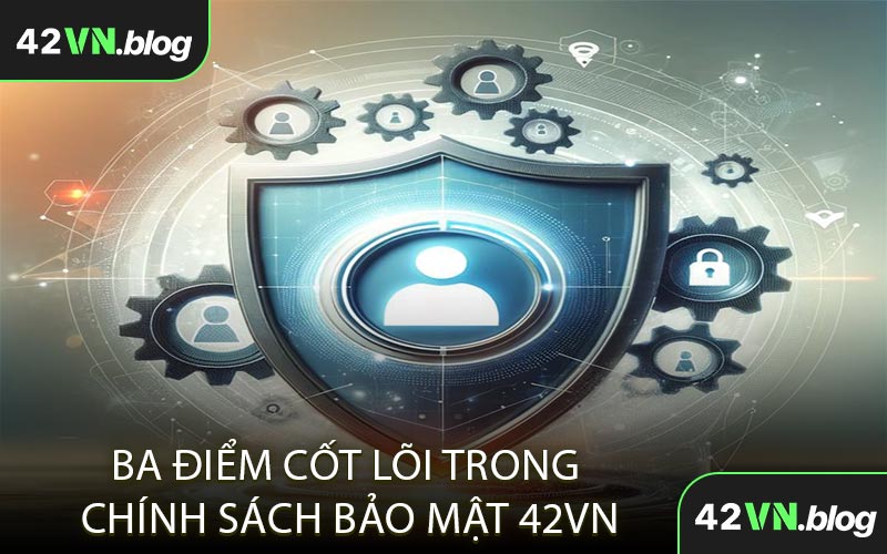 Ba Điểm Cốt Lõi Trong Chính Sách Bảo Mật 42VN