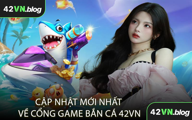 Cập Nhật Mới Nhất Về Cổng Game Bắn Cá 42VN