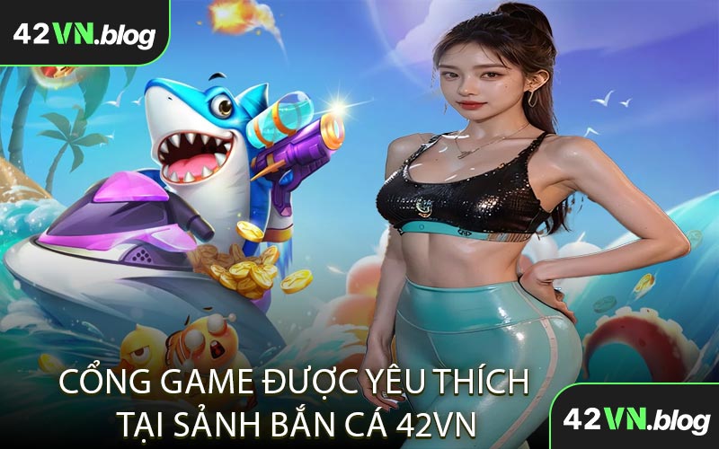 Cổng Game Được Yêu Thích Tại Sảnh Bắn Cá 42VN