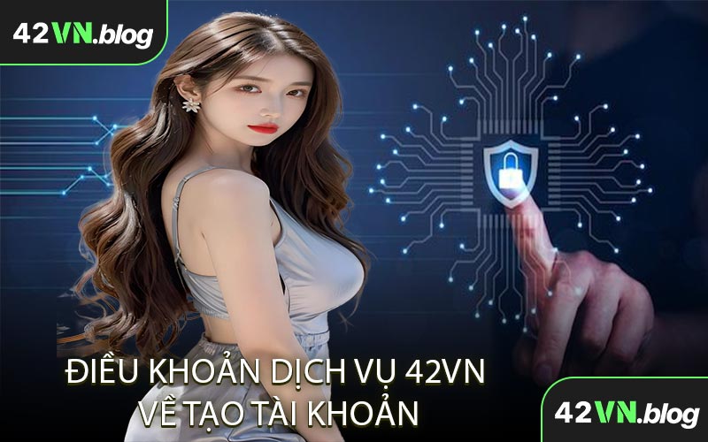 Điều Khoản Dịch Vụ 42VN về tạo tài khoản