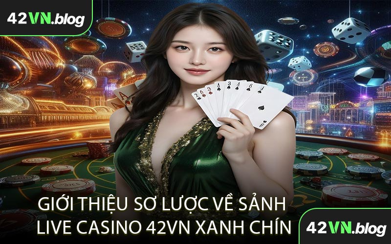 Giới Thiệu Sơ Lược Về Sảnh Live Casino 42VN Xanh Chín