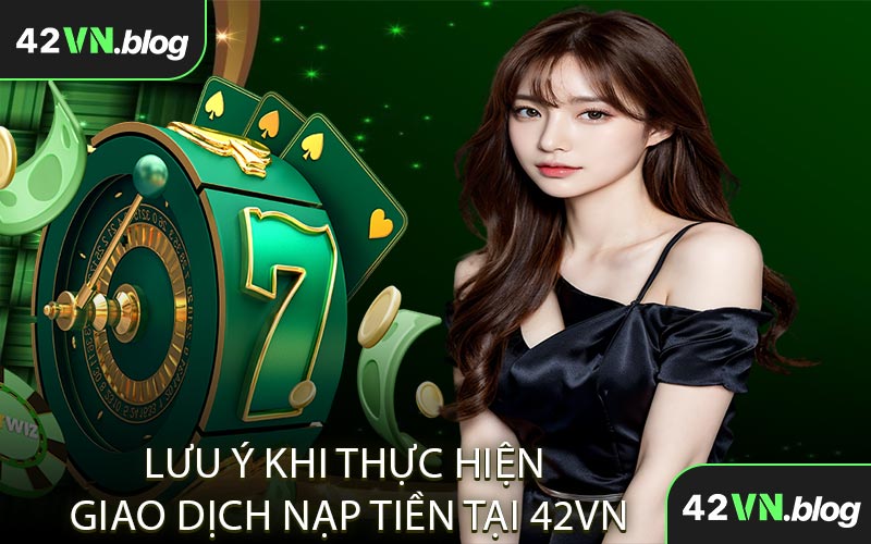 Lưu Ý Khi Thực Hiện Giao Dịch Nạp Tiền Tại 42VN