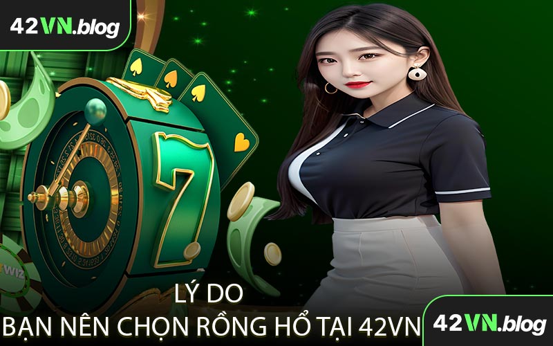 Lý Do Bạn Nên Chọn Rồng Hổ Tại 42VN