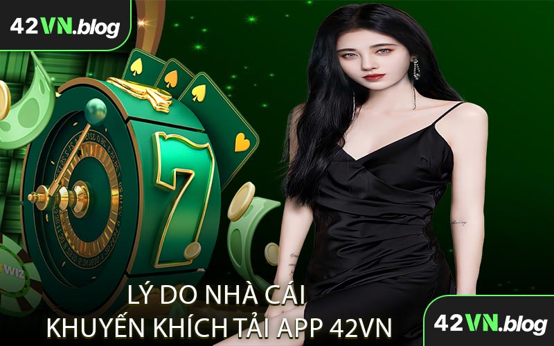 Lý Do Nhà Cái Khuyến Khích Tải App 42VN