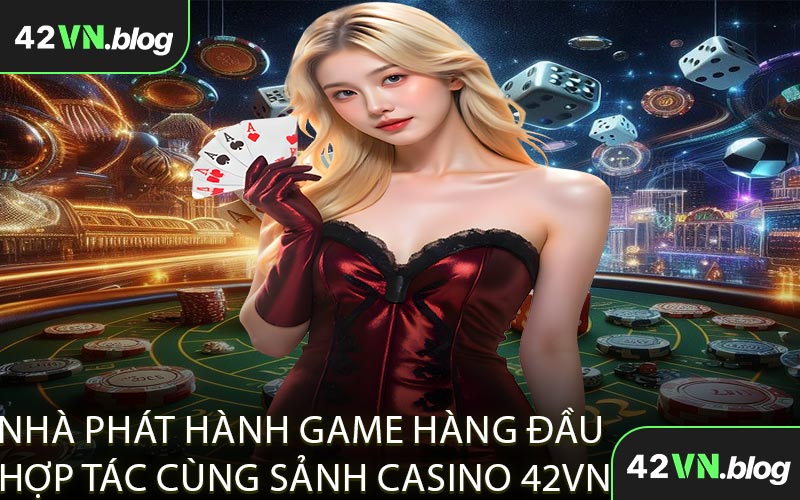Nhà Phát Hành Game Hàng Đầu Hợp Tác Cùng Sảnh Casino 42VN