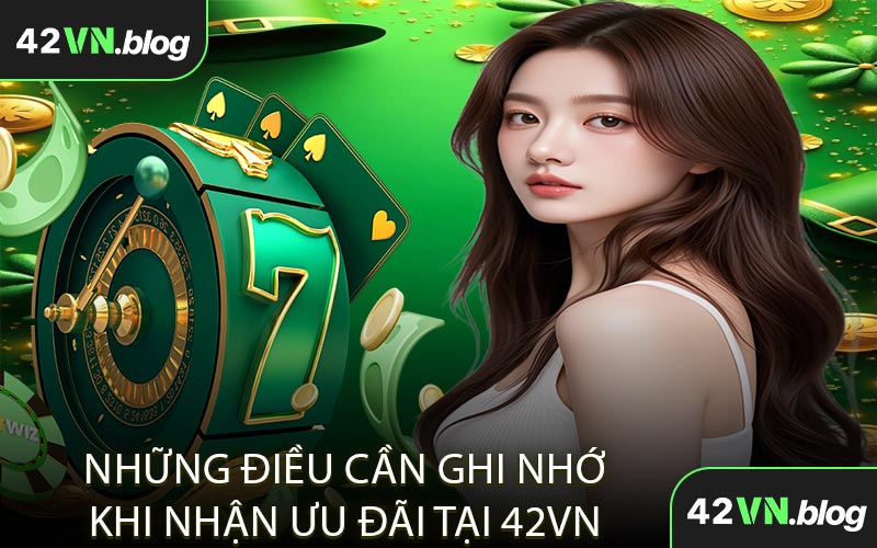 Những Điều Cần Ghi Nhớ Khi Nhận Ưu Đãi Tại 42VN