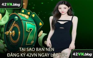 Tại Sao Bạn Nên Đăng Ký 42VN Ngay Lập Tức