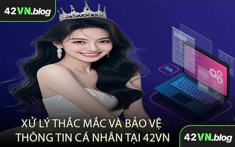 Xử Lý Thắc Mắc Và Bảo Vệ Thông Tin Cá Nhân Tại 42VN