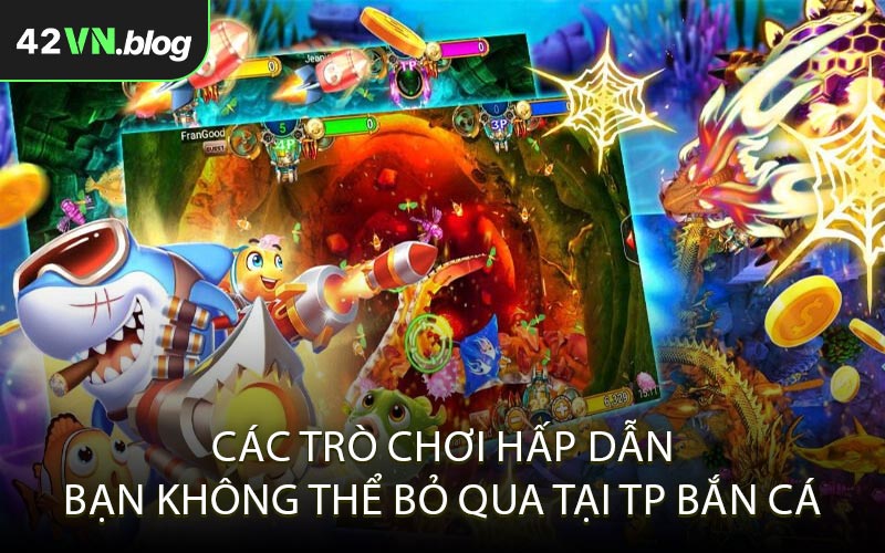 Các trò chơi hấp dẫn bạn không thể bỏ qua tại TP Bắn Cá