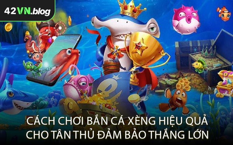 Cách chơi bắn cá xèng hiệu quả cho tân thủ đảm bảo thắng lớn