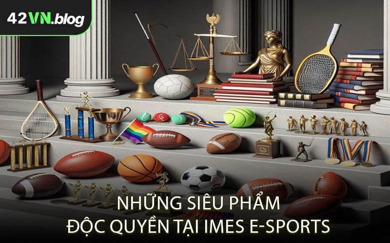 Những siêu phẩm độc quyền tại IMES E-sports